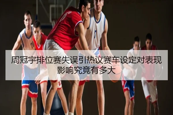 周冠宇排位赛失误引热议赛车设定对表现影响究竟有多大