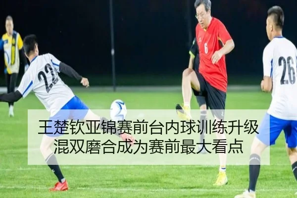 王楚钦亚锦赛前台内球训练升级 混双磨合成为赛前最大看点
