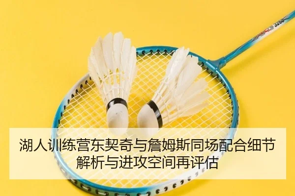 湖人训练营东契奇与詹姆斯同场配合细节解析与进攻空间再评估